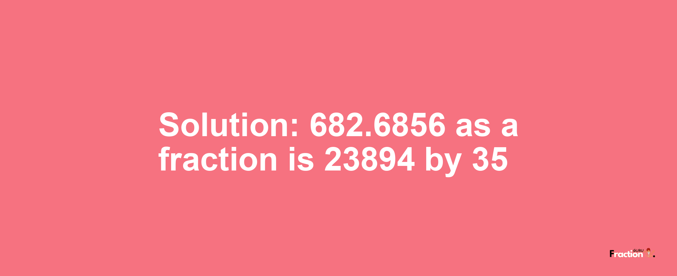 Solution:682.6856 as a fraction is 23894/35